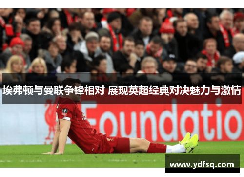 埃弗顿与曼联争锋相对 展现英超经典对决魅力与激情 埃弗顿与曼联争锋相对 展现英超经典对决魅力与激情
