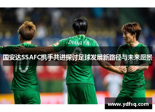 国安达SSAFC携手共进探讨足球发展新路径与未来愿景 国安达SSAFC携手共进探讨足球发展新路径与未来愿景