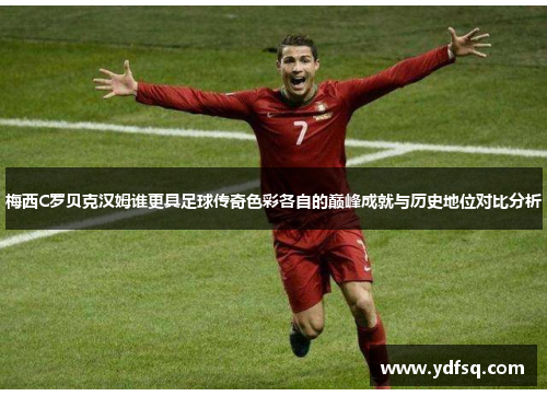 梅西C罗贝克汉姆谁更具足球传奇色彩各自的巅峰成就与历史地位对比分析 梅西C罗贝克汉姆谁更具足球传奇色彩各自的巅峰成就与历史地位对比分析