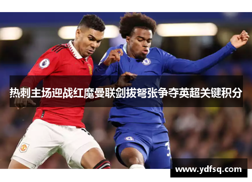 热刺主场迎战红魔曼联剑拔弩张争夺英超关键积分 热刺主场迎战红魔曼联剑拔弩张争夺英超关键积分