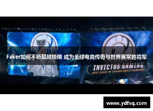 Faker如何不断超越极限 成为全球电竞传奇与世界赛常胜将军 Faker如何不断超越极限 成为全球电竞传奇与世界赛常胜将军