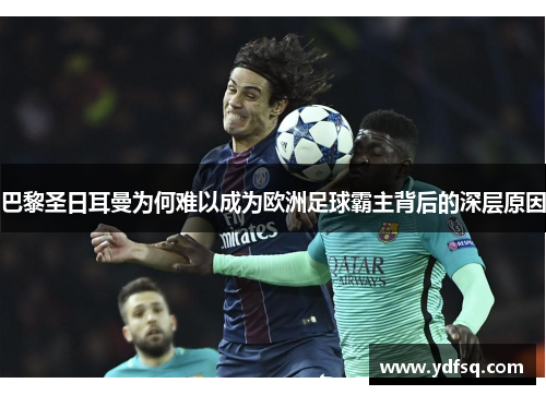 巴黎圣日耳曼为何难以成为欧洲足球霸主背后的深层原因 巴黎圣日耳曼为何难以成为欧洲足球霸主背后的深层原因