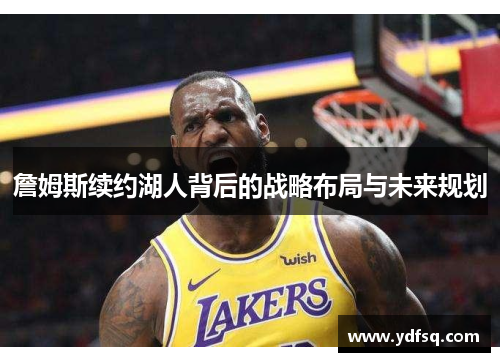 詹姆斯续约湖人背后的战略布局与未来规划 詹姆斯续约湖人背后的战略布局与未来规划