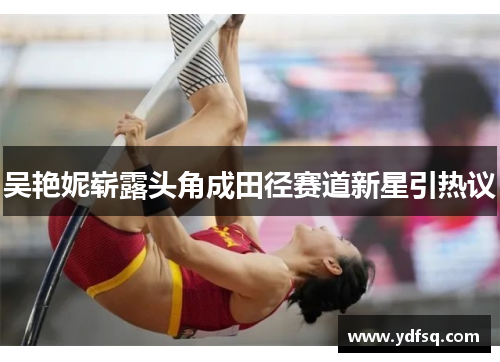 吴艳妮崭露头角成田径赛道新星引热议 吴艳妮崭露头角成田径赛道新星引热议