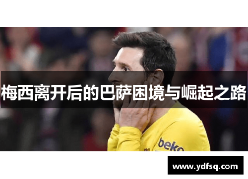 梅西离开后的巴萨困境与崛起之路 梅西离开后的巴萨困境与崛起之路