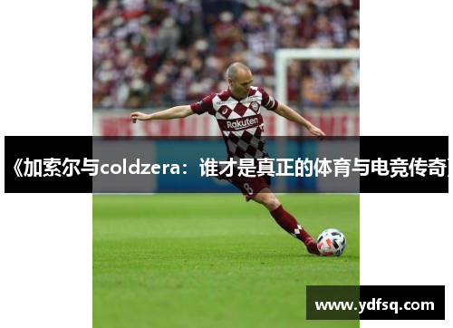 《加索尔与coldzera：谁才是真正的体育与电竞传奇》