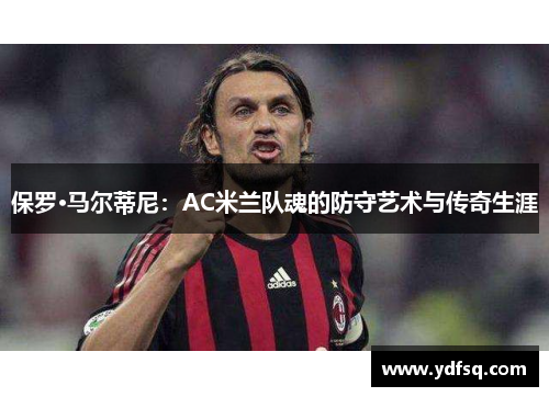 保罗·马尔蒂尼：AC米兰队魂的防守艺术与传奇生涯