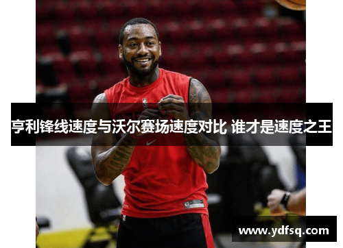 亨利锋线速度与沃尔赛场速度对比 谁才是速度之王 亨利锋线速度与沃尔赛场速度对比 谁才是速度之王