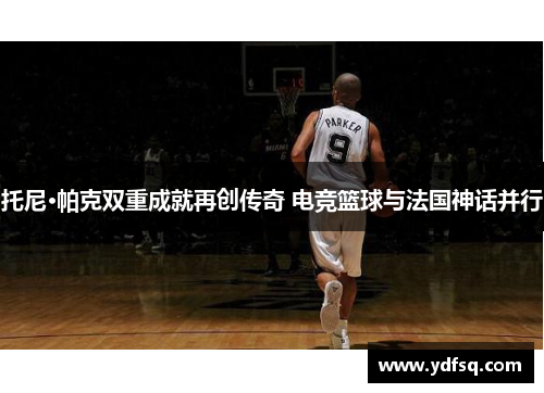 托尼·帕克双重成就再创传奇 电竞篮球与法国神话并行