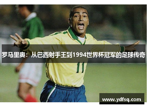 罗马里奥：从巴西射手王到1994世界杯冠军的足球传奇