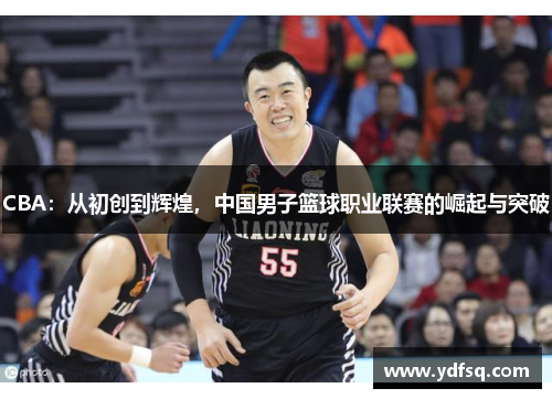 CBA：从初创到辉煌，中国男子篮球职业联赛的崛起与突破