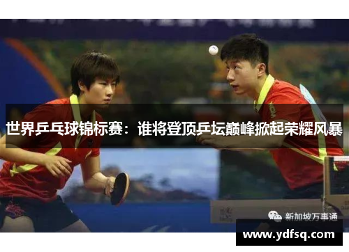 世界乒乓球锦标赛：谁将登顶乒坛巅峰掀起荣耀风暴