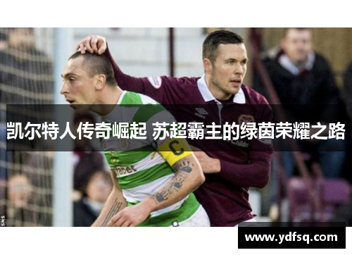 凯尔特人传奇崛起 苏超霸主的绿茵荣耀之路 凯尔特人传奇崛起 苏超霸主的绿茵荣耀之路
