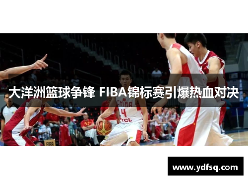 大洋洲篮球争锋 FIBA锦标赛引爆热血对决