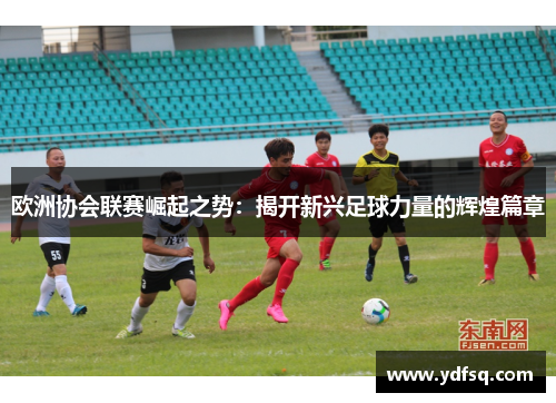 欧洲协会联赛崛起之势：揭开新兴足球力量的辉煌篇章