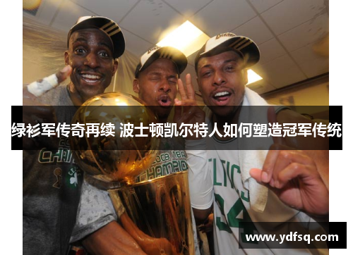 绿衫军传奇再续 波士顿凯尔特人如何塑造冠军传统