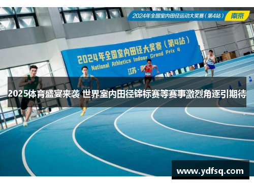 2025体育盛宴来袭 世界室内田径锦标赛等赛事激烈角逐引期待