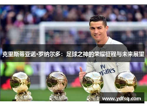 克里斯蒂亚诺·罗纳尔多：足球之神的荣耀征程与未来展望