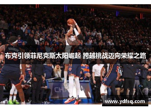 布克引领菲尼克斯太阳崛起 跨越挑战迈向荣耀之路