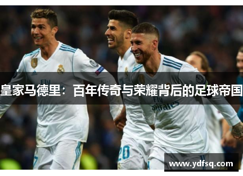 皇家马德里：百年传奇与荣耀背后的足球帝国