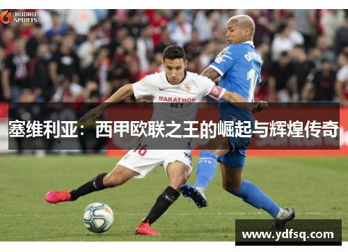 塞维利亚：西甲欧联之王的崛起与辉煌传奇