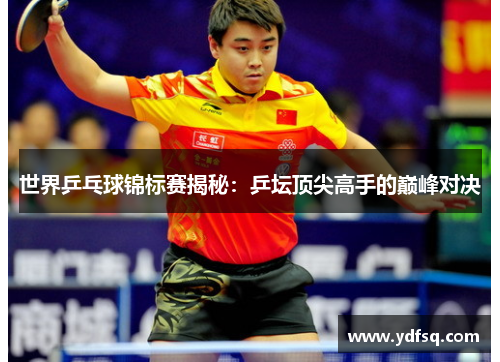 世界乒乓球锦标赛揭秘：乒坛顶尖高手的巅峰对决