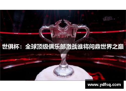 世俱杯：全球顶级俱乐部激战谁将问鼎世界之巅