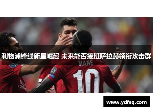 利物浦锋线新星崛起 未来能否接班萨拉赫领衔攻击群