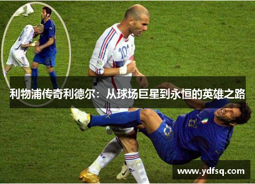 利物浦传奇利德尔:从球场巨星到永恒的英雄之路 利物浦传奇利德尔:从球场巨星到永恒的英雄之路