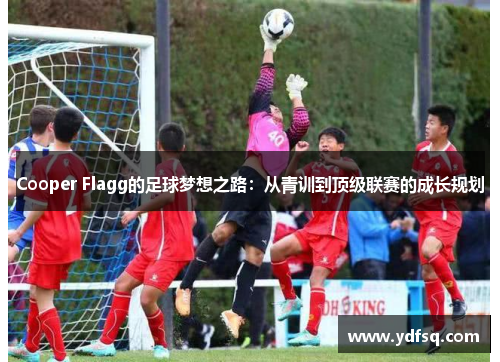 Cooper Flagg的足球梦想之路：从青训到顶级联赛的成长规划
