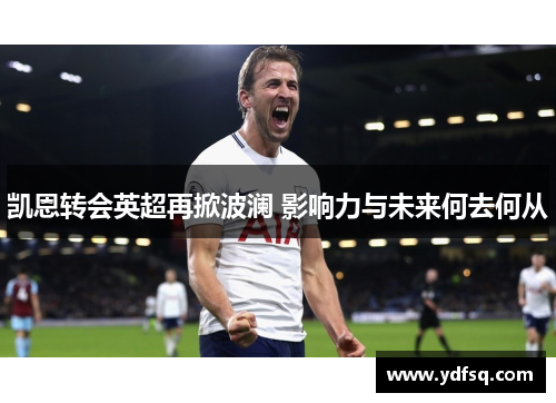 凯恩转会英超再掀波澜 影响力与未来何去何从