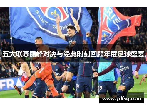 五大联赛巅峰对决与经典时刻回顾年度足球盛宴