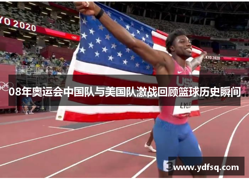 08年奥运会中国队与美国队激战回顾篮球历史瞬间 08年奥运会中国队与美国队激战回顾篮球历史瞬间