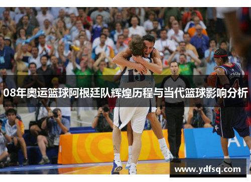 08年奥运篮球阿根廷队辉煌历程与当代篮球影响分析