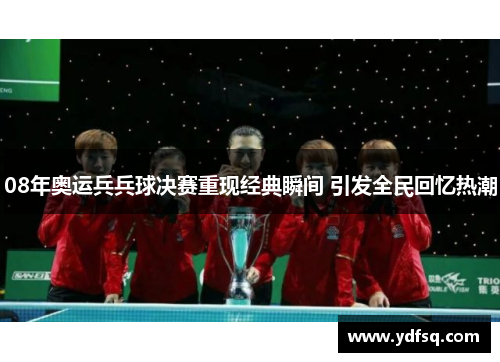 08年奥运兵兵球决赛重现经典瞬间 引发全民回忆热潮 08年奥运兵兵球决赛重现经典瞬间 引发全民回忆热潮