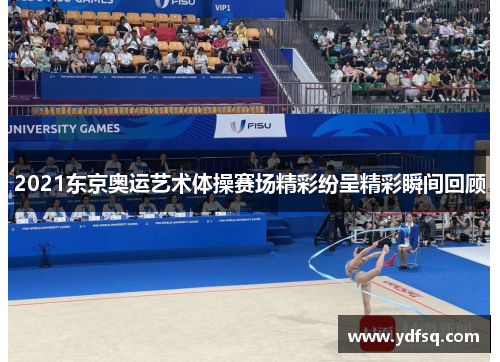 2021东京奥运艺术体操赛场精彩纷呈精彩瞬间回顾 2021东京奥运艺术体操赛场精彩纷呈精彩瞬间回顾