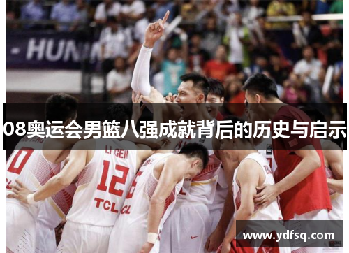 08奥运会男篮八强成就背后的历史与启示 08奥运会男篮八强成就背后的历史与启示
