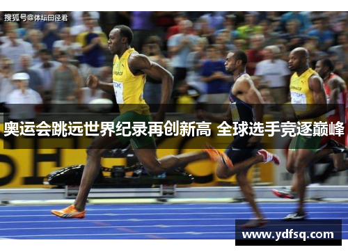 奥运会跳远世界纪录再创新高 全球选手竞逐巅峰 奥运会跳远世界纪录再创新高 全球选手竞逐巅峰