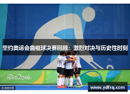 里约奥运会曲棍球决赛回顾：激烈对决与历史性时刻